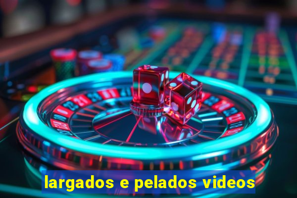 largados e pelados videos