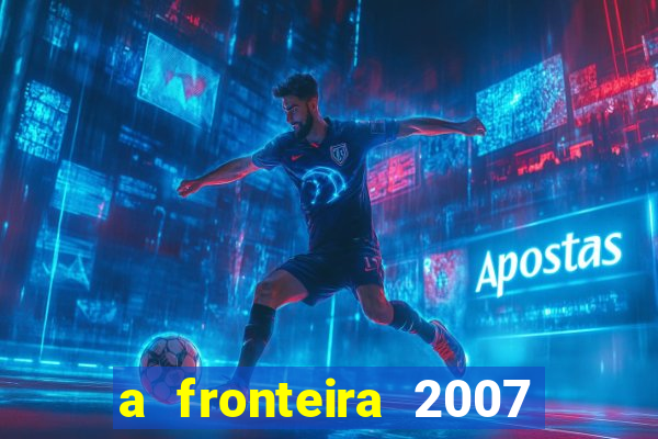 a fronteira 2007 filme completo download