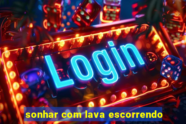 sonhar com lava escorrendo