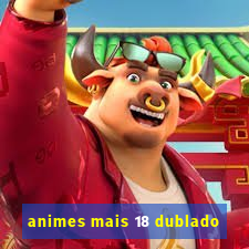 animes mais 18 dublado